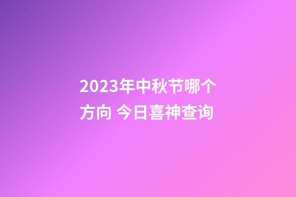2023年中秋节哪个方向 今日喜神查询